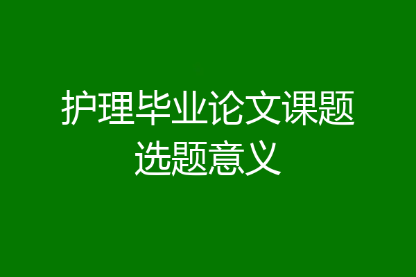 护理毕业论文课题选题意义