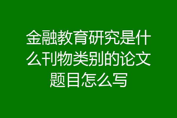 金融教育研究是什么刊物类别的论文题目怎么写
