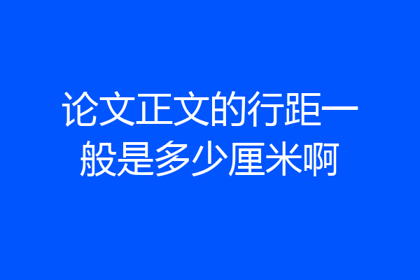 论文正文的行距一般是多少厘米啊