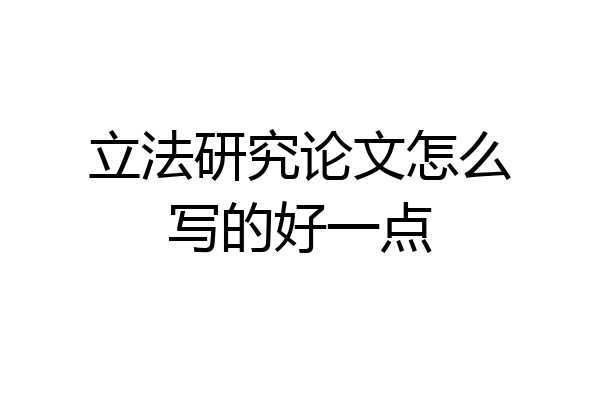 立法研究论文怎么写的好一点