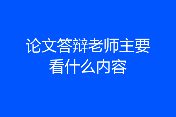 论文答辩老师主要看什么内容