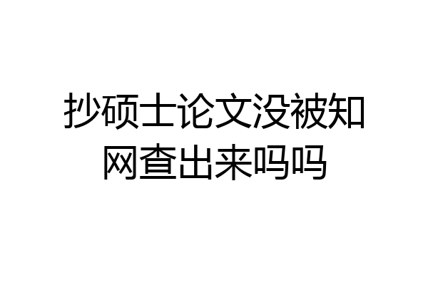 抄硕士论文没被知网查出来吗吗