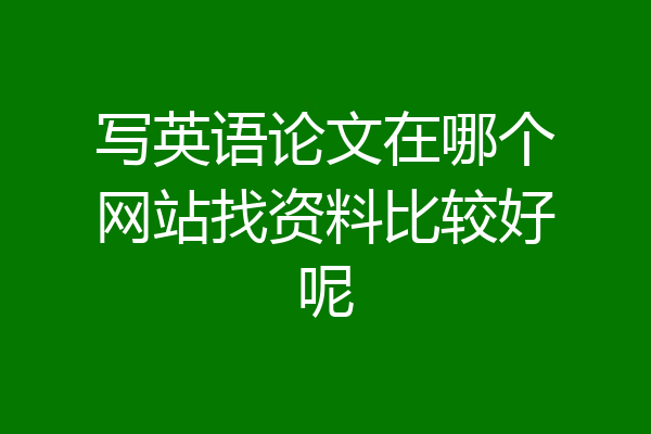 写英语论文在哪个网站找资料比较好呢