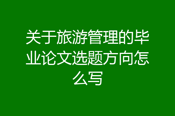 关于旅游管理的毕业论文选题方向怎么写