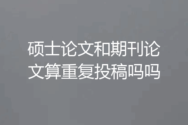 硕士论文和期刊论文算重复投稿吗吗
