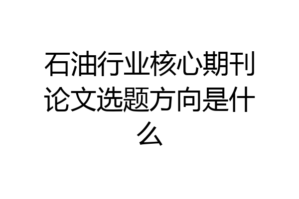 石油行业核心期刊论文选题方向是什么