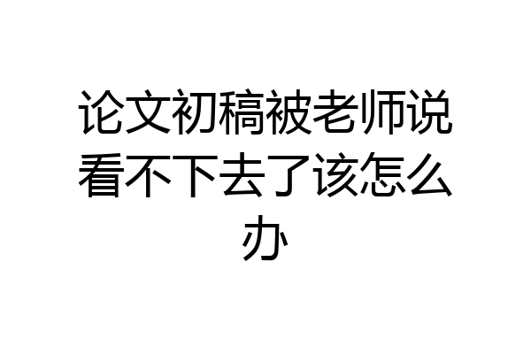 论文初稿被老师说看不下去了该怎么办