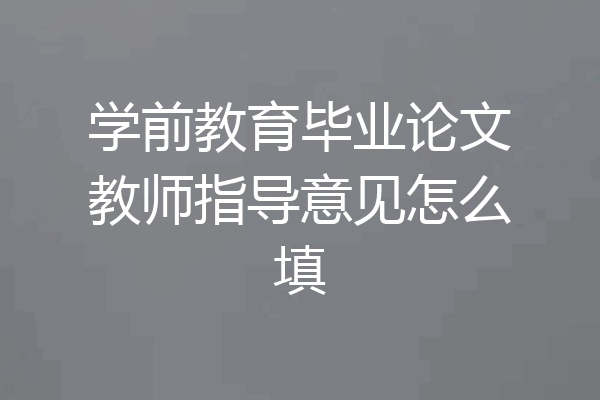 学前教育毕业论文教师指导意见怎么填