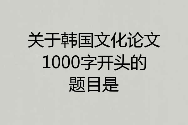 关于韩国文化论文1000字开头的题目是