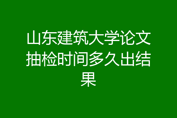 山东建筑大学论文抽检时间多久出结果
