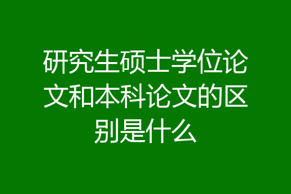 研究生硕士学位论文和本科论文的区别是什么