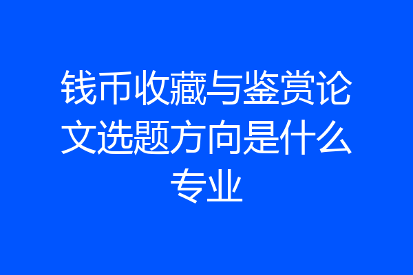 钱币收藏与鉴赏论文选题方向是什么专业
