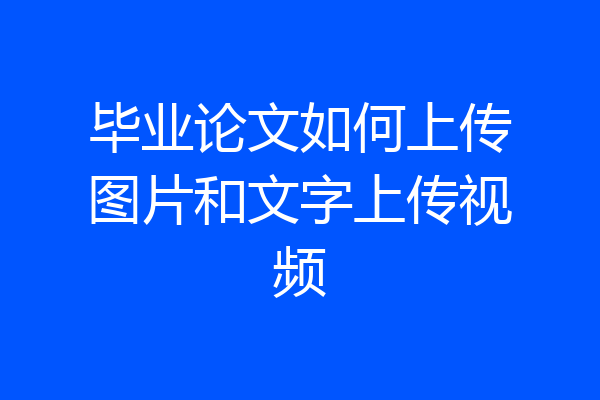 毕业论文如何上传图片和文字上传视频