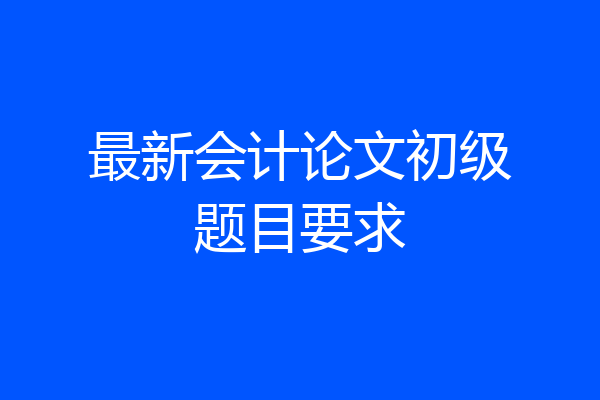 最新会计论文初级题目要求