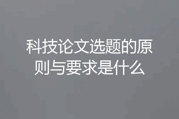 科技论文选题的原则与要求是什么