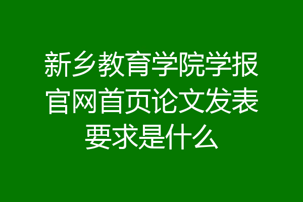 新乡教育学院学报官网首页论文发表要求是什么