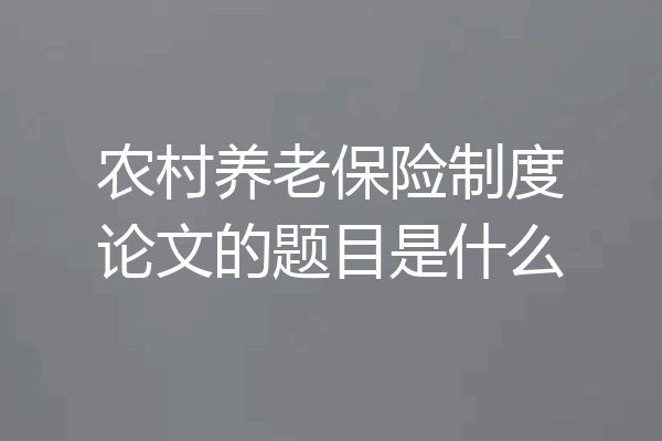 农村养老保险制度论文的题目是什么