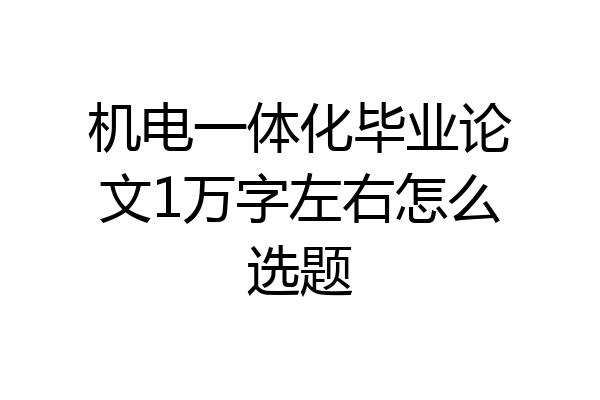 机电一体化毕业论文1万字左右怎么选题