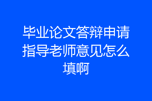 毕业论文答辩申请指导老师意见怎么填啊
