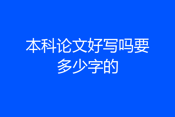 本科论文好写吗要多少字的