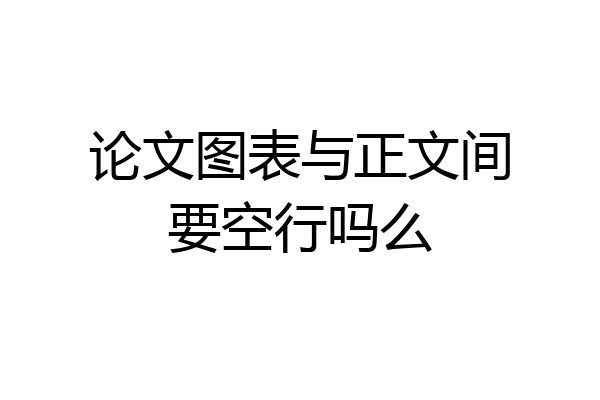 论文图表与正文间要空行吗么