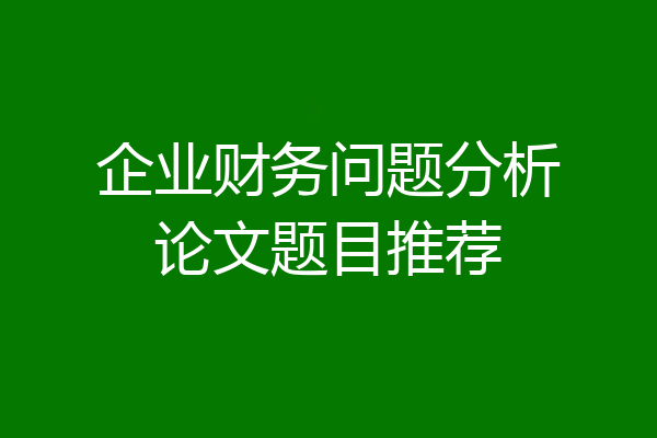 企业财务问题分析论文题目推荐