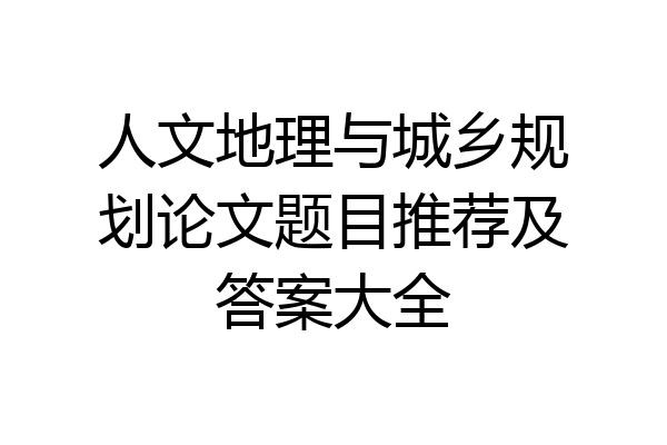 人文地理与城乡规划论文题目推荐及答案大全