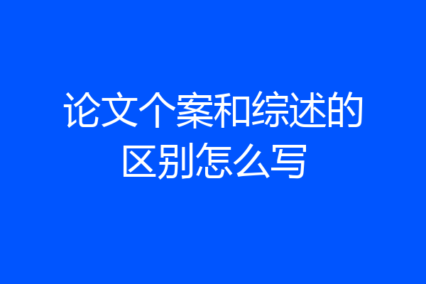 论文个案和综述的区别怎么写