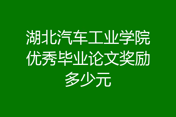 湖北汽车工业学院优秀毕业论文奖励多少元