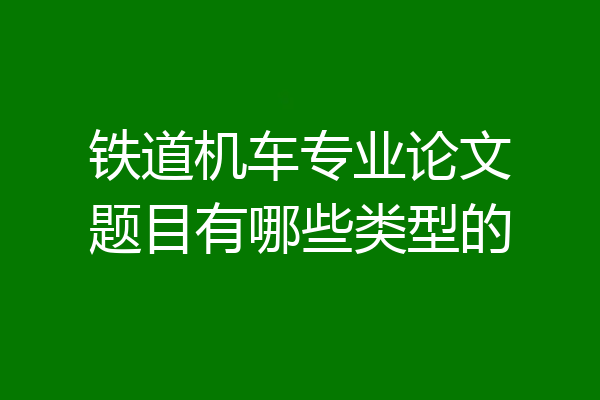 铁道机车专业论文题目有哪些类型的