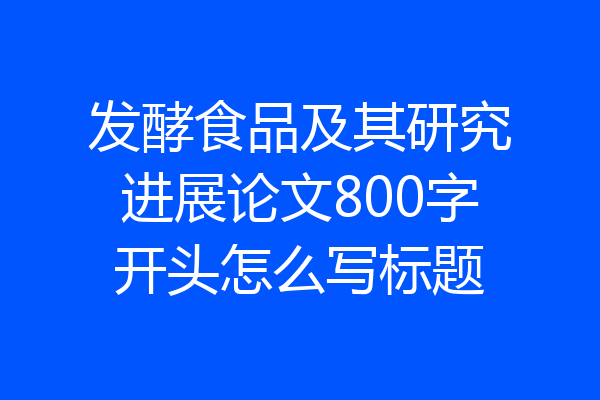 发酵食品及其研究进展论文800字开头怎么写标题