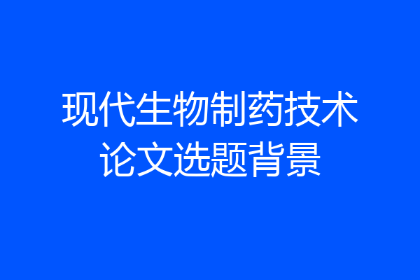 现代生物制药技术论文选题背景
