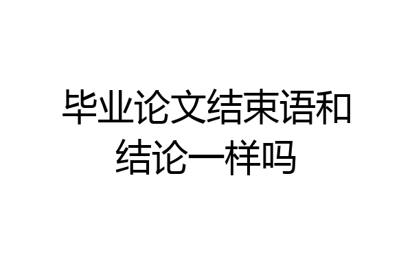 毕业论文结束语和结论一样吗