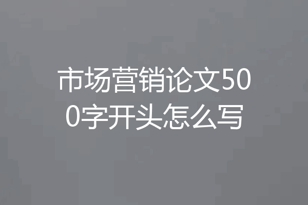 市场营销论文500字开头怎么写