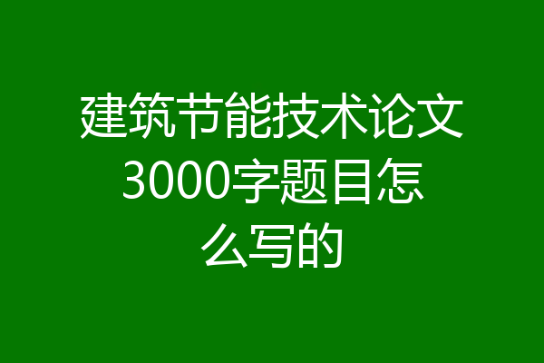 建筑节能技术论文3000字题目怎么写的