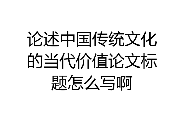 论述中国传统文化的当代价值论文标题怎么写啊