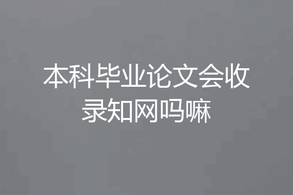 本科毕业论文会收录知网吗嘛