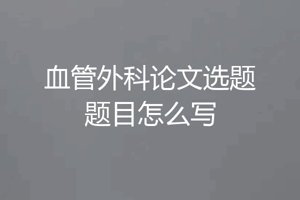 血管外科论文选题题目怎么写