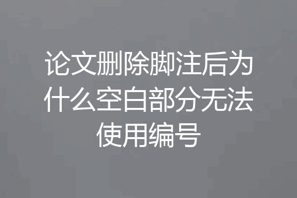 论文删除脚注后为什么空白部分无法使用编号