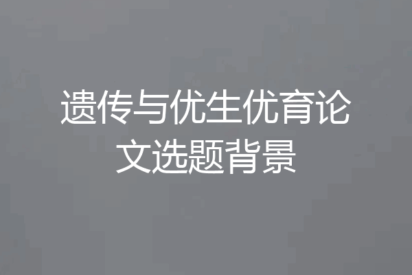 遗传与优生优育论文选题背景