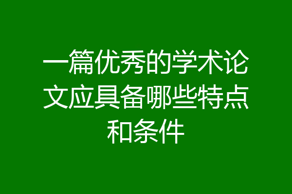 一篇优秀的学术论文应具备哪些特点和条件