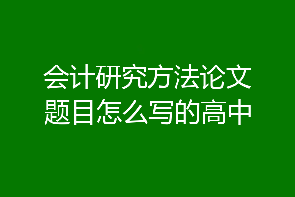 会计研究方法论文题目怎么写的高中