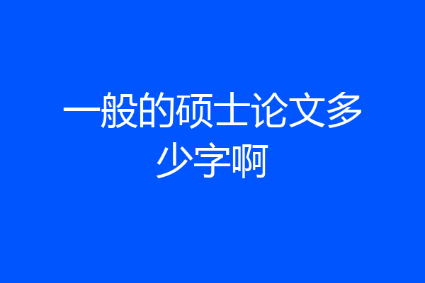 一般的硕士论文多少字啊