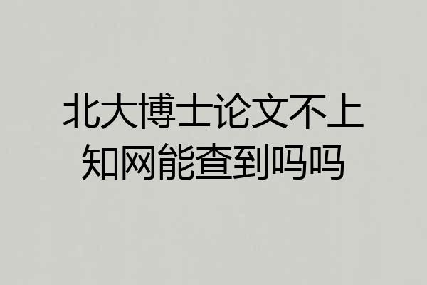 北大博士论文不上知网能查到吗吗