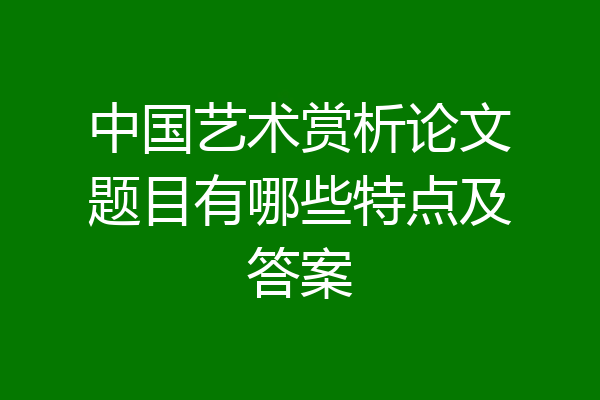 中国艺术赏析论文题目有哪些特点及答案