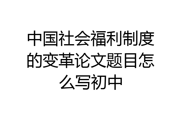 中国社会福利制度的变革论文题目怎么写初中