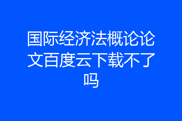 国际经济法概论论文百度云下载不了吗