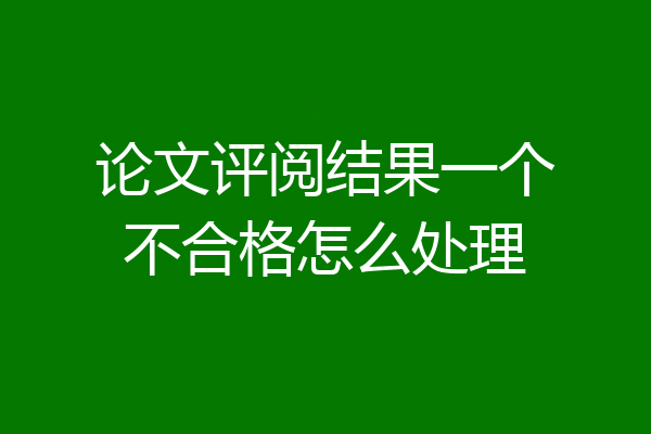 论文评阅结果一个不合格怎么处理