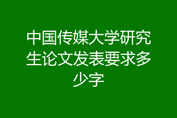 中国传媒大学研究生论文发表要求多少字