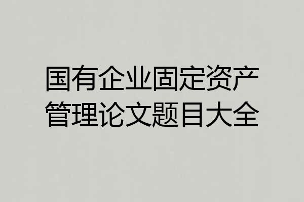国有企业固定资产管理论文题目大全
